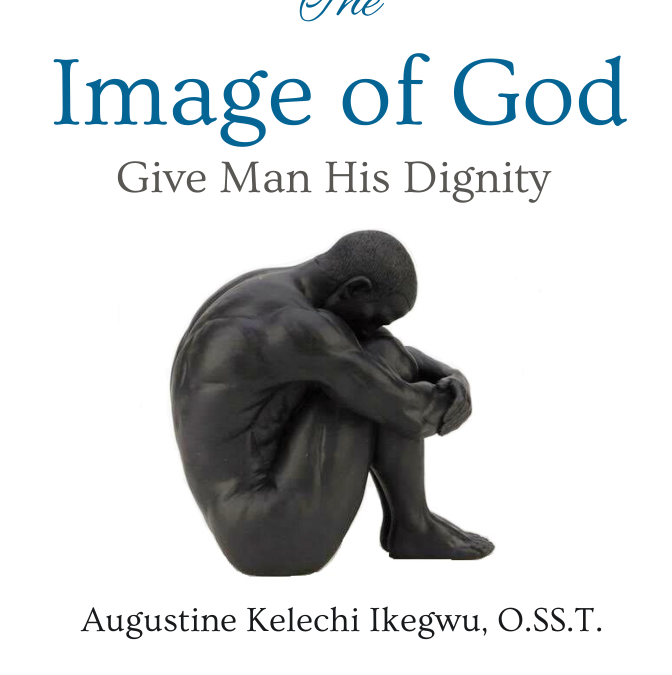 The Image of God: Give Man His Dignity by Augustine Kelechi Ikegwu, O.SS.T.