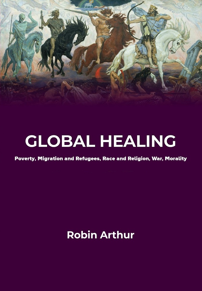 Global Healing: Poverty, Migration and Refugees, Race and Religion, War, Morality by Robin Arthur