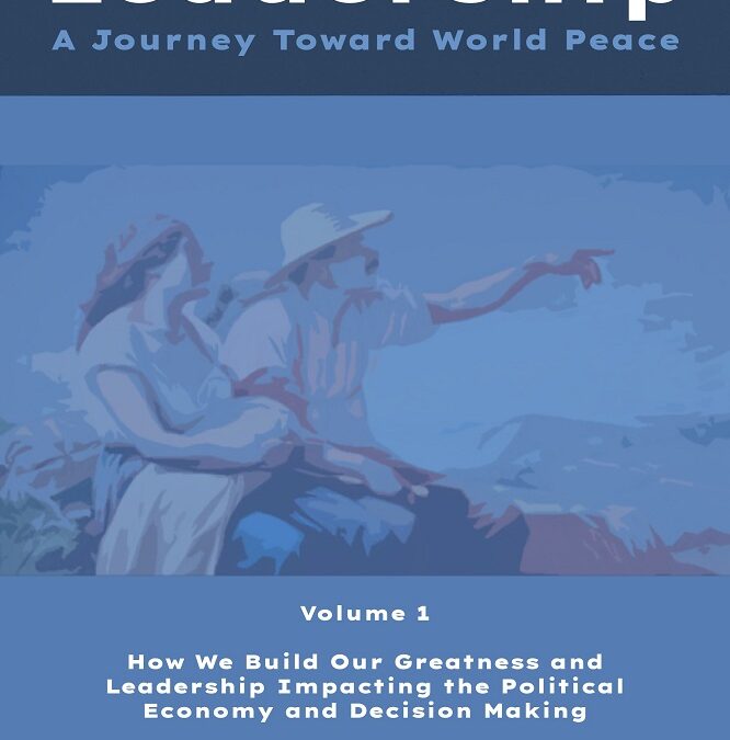 Leadership: A journey toward world peace – Vol. 1 How we build our greatness and leadership impacting the political economy and decision making