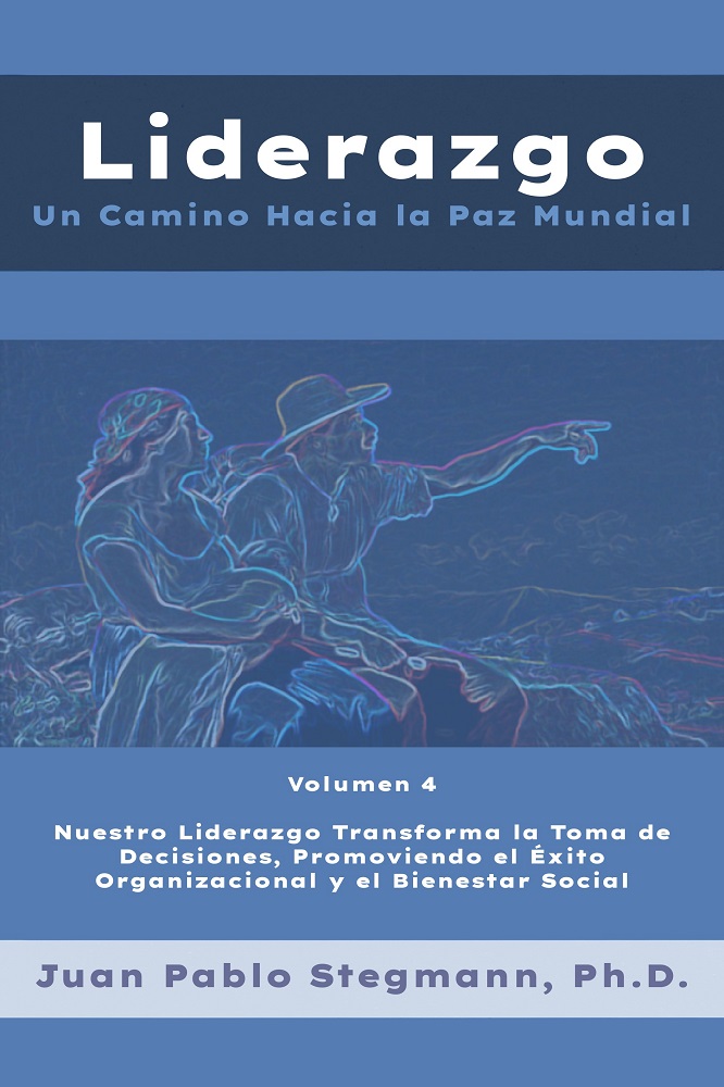 Liderazgo: Un Camino Hacia la Paz Mundial – Vol. 4 Nuestro Liderazgo Transforma la Toma de Decisiones, Promoviendo el Éxito Organizacional y el Bienestar Social