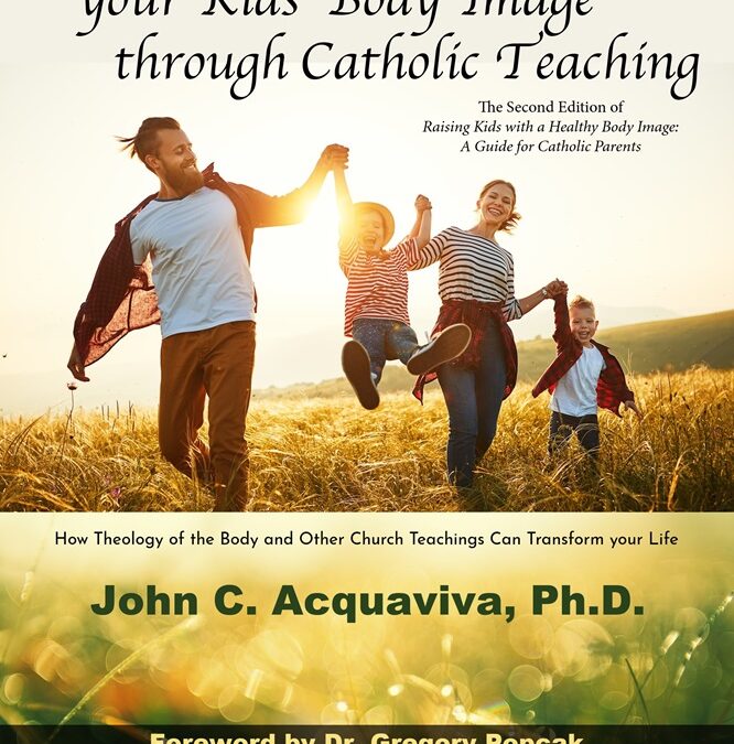 Improving your Kids’ Body Image through Catholic Teaching: How Theology of the Body and Other Church Teachings Can Transform your Life by John Acquaviva