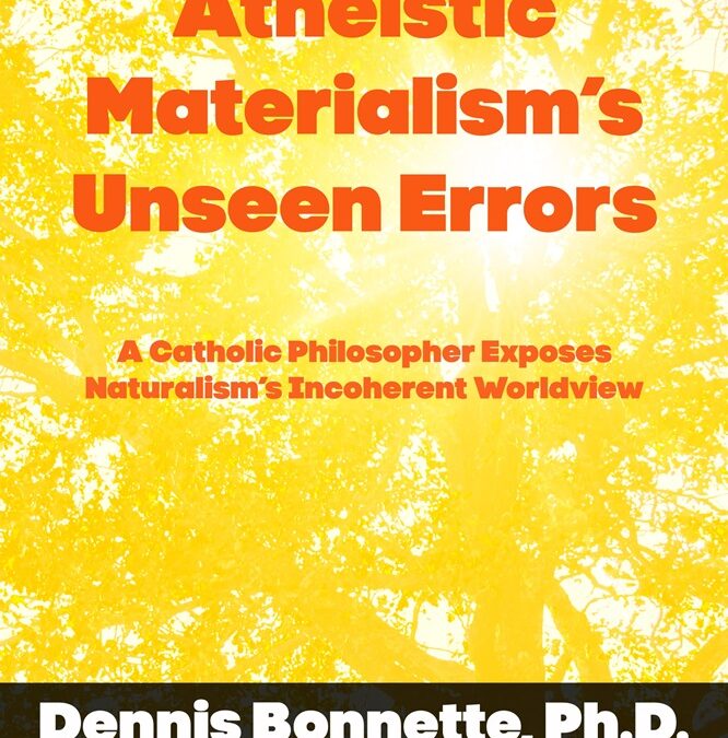 Atheistic Materialism’s Unseen Errors: A Catholic Philosopher Exposes Naturalism’s Incoherent Worldview by Dennis Bonnette