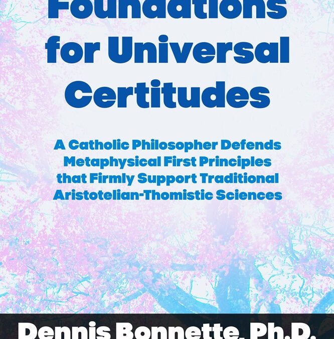 Foundations for Universal Certitudes: A Catholic Philosopher Defends Metaphysical First Principles that Firmly Support Traditional Aristotelian-Thomistic Sciences by Dennis Bonnette