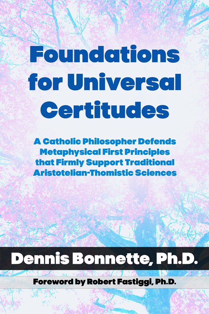 Foundations for Universal Certitudes: A Catholic Philosopher Defends Metaphysical First Principles that Firmly Support Traditional Aristotelian-Thomistic Sciences by Dennis Bonnette