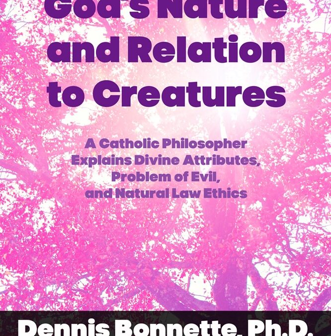 God’s Nature and Relation to Creatures: A Catholic Philosopher Explains Divine Attributes, Problem of Evil, and Natural Law Ethics