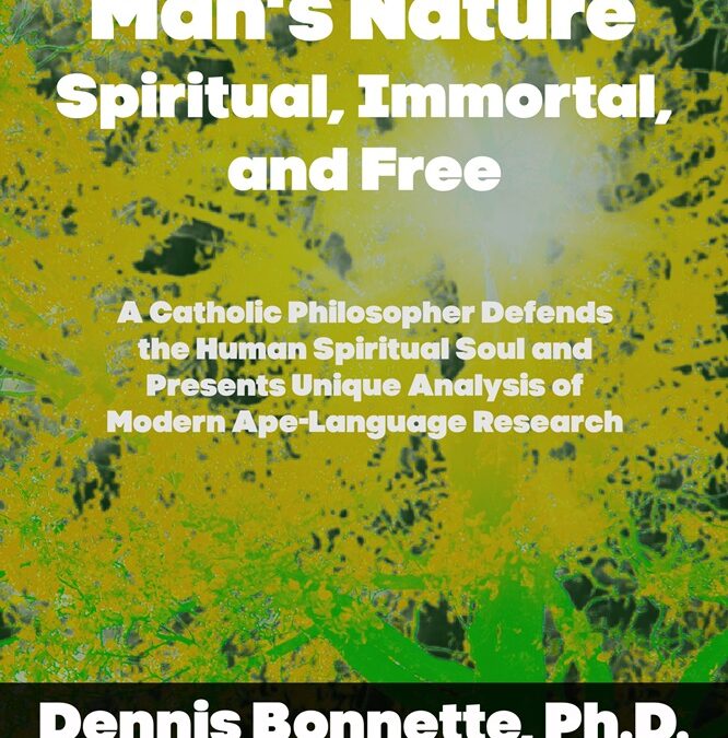 Man’s Nature–Spiritual, Immortal, and Free: A Catholic Philosopher Defends the Human Spiritual Soul and Presents Unique Analysis of Modern Ape-Language Research by Dennis Bonnette