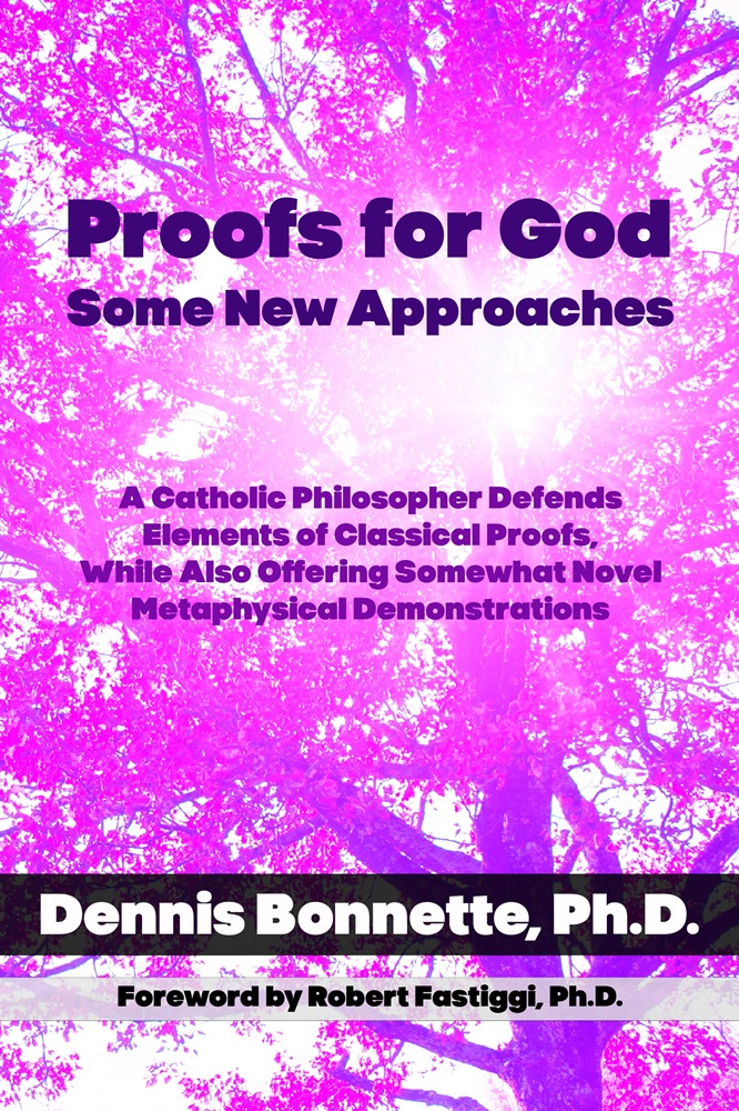 Proofs for God–Some New Approaches: A Catholic Philosopher Defends Elements of Classical Proofs, While Also Offering Somewhat Novel Metaphysical Demonstrations by Dennis Bonnette