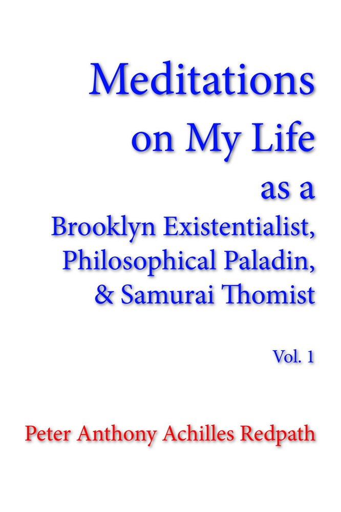 Meditations on My Life as a Brooklyn Existentialist, Philosophical Paladin, and Samurai Thomist by Peter Anthony Achilles Redpath