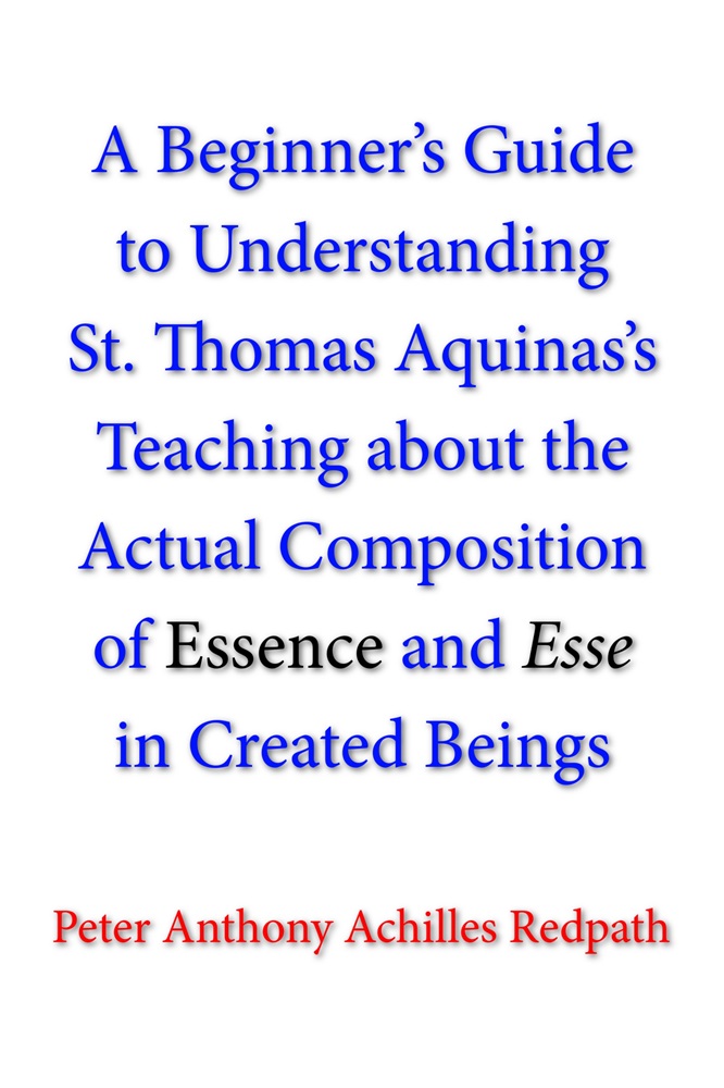 A Beginner’s Guide to Understanding St. Thomas Aquinas’s Teaching about the Actual Composition of Essence and Esse in Created Beings by Peter Anthony Achilles Redpath