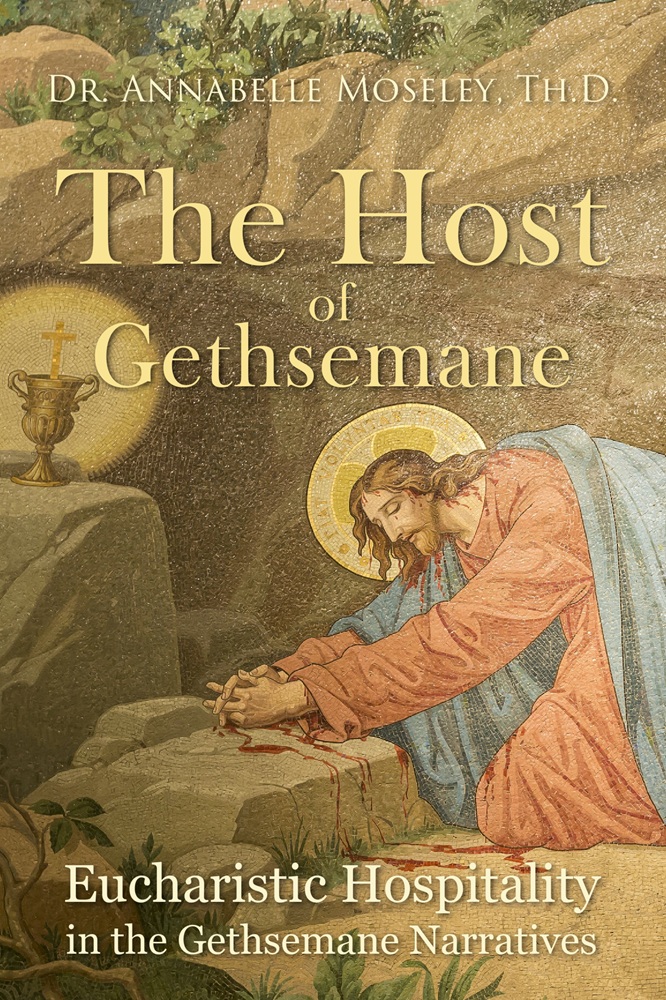 The Host of Gethsemane: Eucharistic Hospitality in the Gethsemane Narratives by Dr. Annabelle Moseley, Th.D.