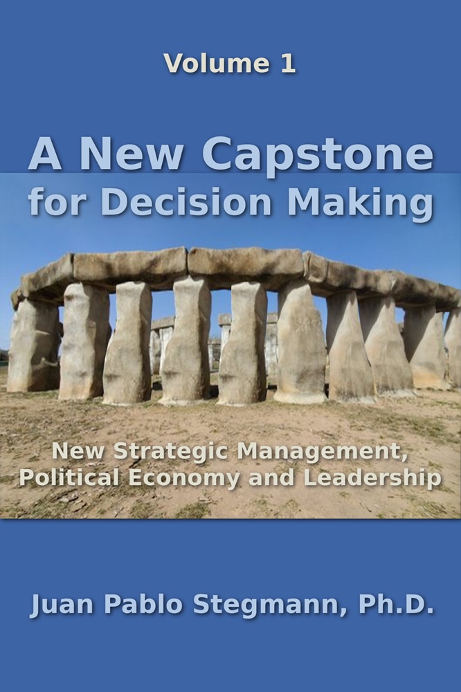 A New Capstone for Decision Making, Vol 1: New Strategic Management, Political Economy and Leadership by Juan Pablo Stegmann, Ph.D.