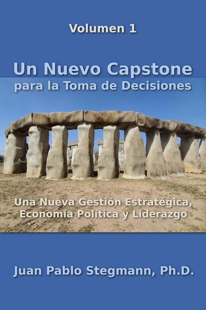 Un Nuevo Capstone para la Toma de Decisiones: Una Nueva Gestión Estratégica, Economía Política y Liderazgo por Juan Pablo Stegmann, Ph.D.