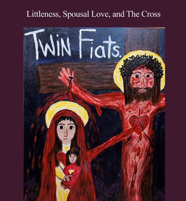 Living Fiat Crucified Love: Littleness, Spousal Love and the Cross by Dr. Mary Kloska