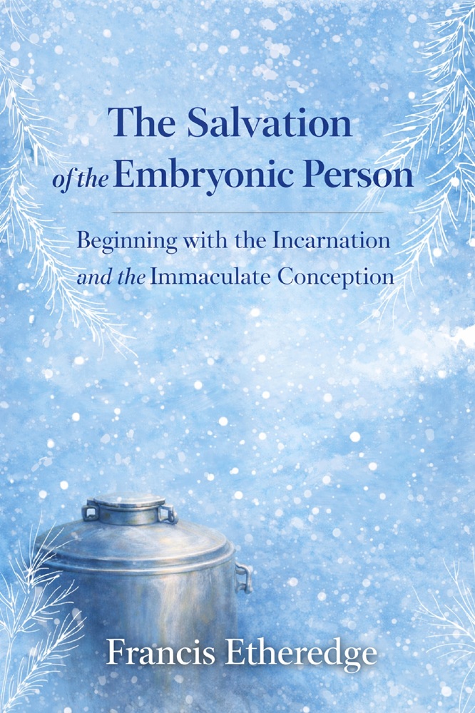 The Salvation of the Embryonic Person: Beginning with the Incarnation and the Immaculate Conception by Francis Etheredge