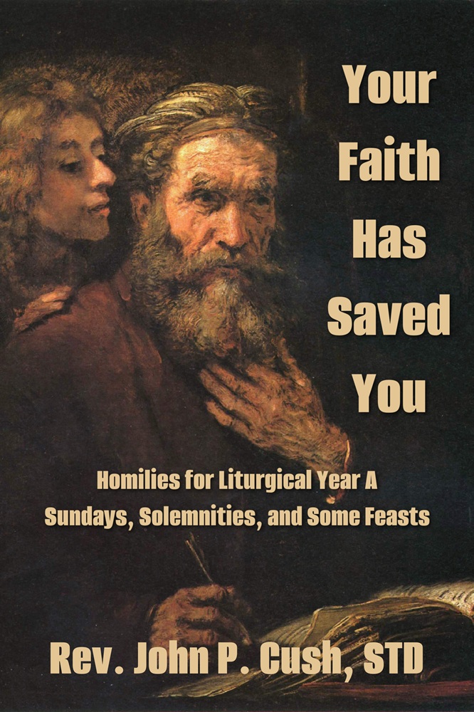 Your Faith Has Saved You: Homilies for Liturgical Year A–Sundays, Solemnities, and Some Feasts by Rev. John P. Cush, STD