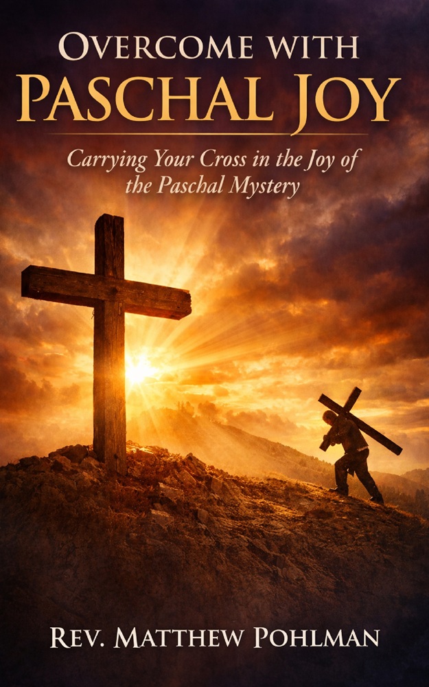 Overcome with Paschal Joy: Carrying your Cross in the Joy of the Paschal Mystery by Rev. Matthew Pohlman