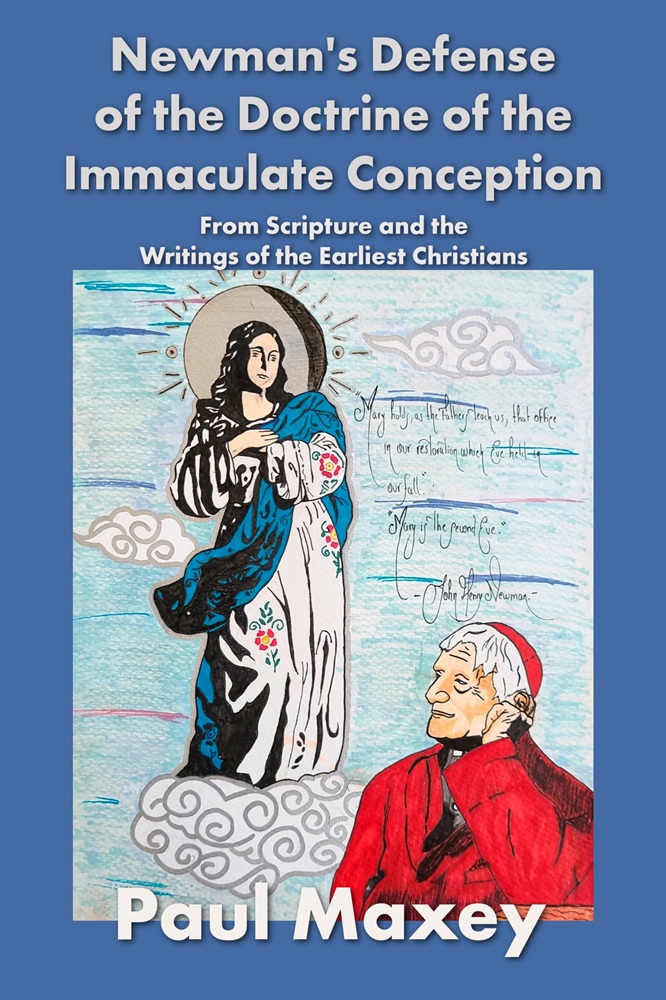 Newman’s Defense of the Doctrine of the Immaculate Conception: From Scripture and the Writings of the Earliest Christians by Paul Maxey, MA, MDiv