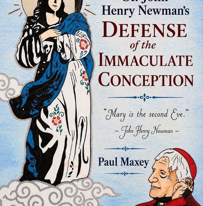 St. John Henry Newman’s Defense of the Immaculate Conception by Paul Maxey