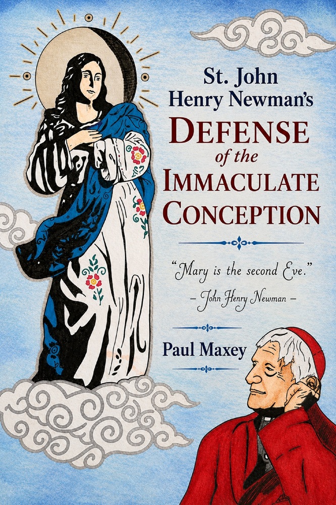 St. John Henry Newman’s Defense of the Immaculate Conception by Paul Maxey