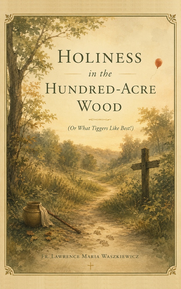 Holiness in the Hundred-Acre Wood (or What Tiggers Like Best!) by Fr. Lawrence Maria Waszkiewicz